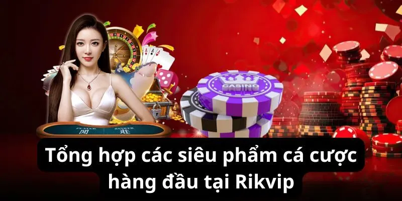 Tổng hợp các siêu phẩm cá cược hàng đầu tại Rikvip